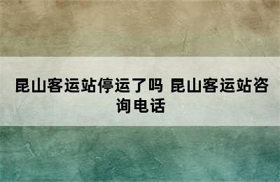 昆山客运站停运了吗 昆山客运站咨询电话